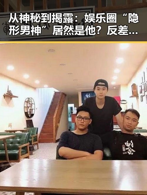 从神秘到揭露：娱乐圈“隐形男神”居然是他？反差之下的真相令人震惊！