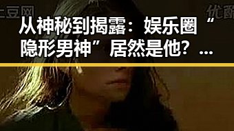 从神秘到揭露：娱乐圈“隐形男神”居然是他？反差之下的真相令人震惊！