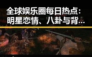 全球娱乐圈每日热点：明星恋情、八卦与背后故事