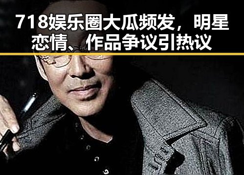 718娱乐圈大瓜频发，明星恋情、作品争议引热议