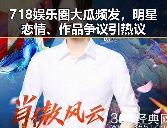 718娱乐圈大瓜频发，明星恋情、作品争议引热议