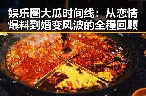 娱乐圈大瓜时间线：从恋情爆料到婚变风波的全程回顾