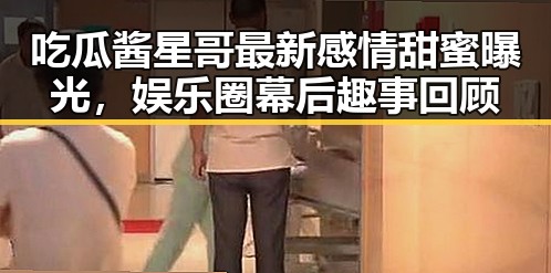 吃瓜酱星哥最新感情甜蜜曝光,娱乐圈幕后趣事回顾